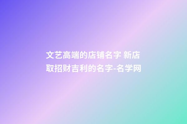 文艺高端的店铺名字 新店取招财吉利的名字-名学网-第1张-店铺起名-玄机派